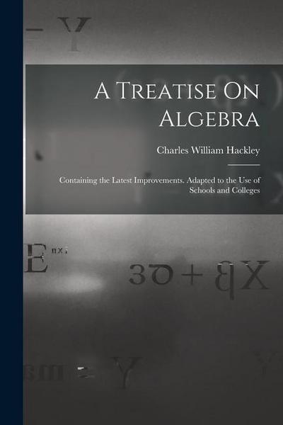 A Treatise On Algebra: Containing the Latest Improvements. Adapted to the Use of Schools and Colleges