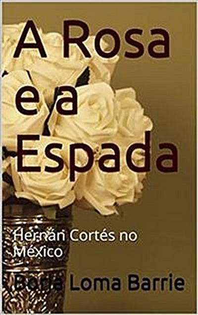 A Rosa E A Espada. Hernán Cortés No México.