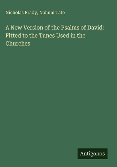 A New Version of the Psalms of David: Fitted to the Tunes Used in the Churches