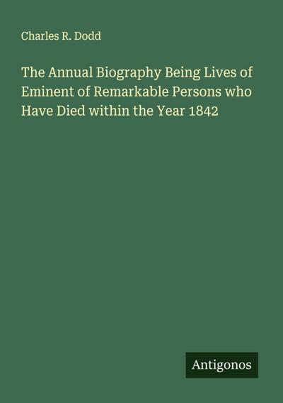 The Annual Biography Being Lives of Eminent of Remarkable Persons who Have Died within the Year 1842
