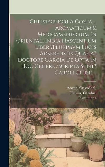 Christophori A Costa ... Aromaticum & Medicamentorum In Orientali India Nascentium Liber ?plurimvm Lucis Adserens Iis Quae A? Doctore Garcia De Orta I
