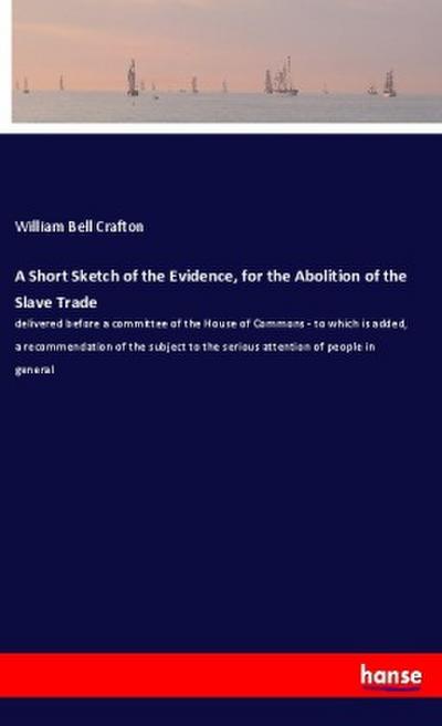 A Short Sketch of the Evidence, for the Abolition of the Slave Trade