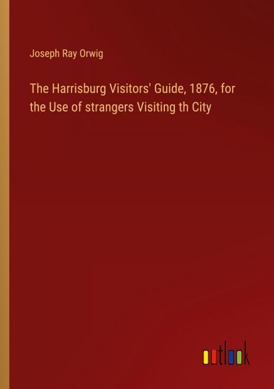 The Harrisburg Visitors’ Guide, 1876, for the Use of strangers Visiting th City