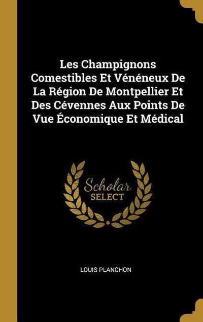 Les Champignons Comestibles Et Vénéneux De La Région De Montpellier Et Des Cévennes Aux Points De Vue Économique Et Médical