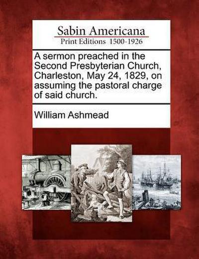 A Sermon Preached in the Second Presbyterian Church, Charleston, May 24, 1829, on Assuming the Pastoral Charge of Said Church.