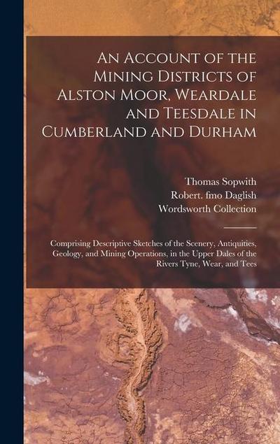 An Account of the Mining Districts of Alston Moor, Weardale and Teesdale in Cumberland and Durham: Comprising Descriptive Sketches of the Scenery, Ant