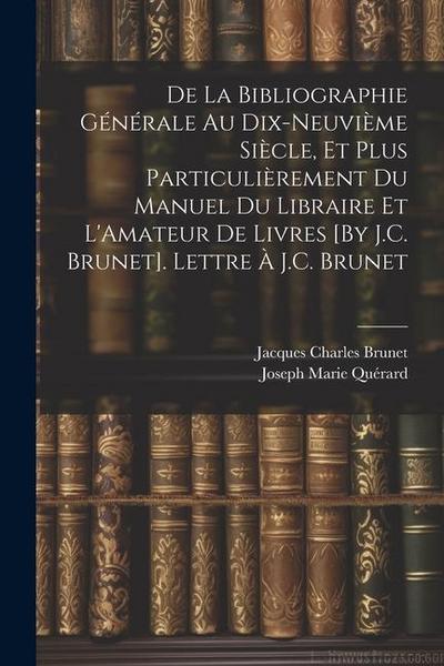 De La Bibliographie Générale Au Dix-Neuvième Siècle, Et Plus Particulièrement Du Manuel Du Libraire Et L’Amateur De Livres [By J.C. Brunet]. Lettre À