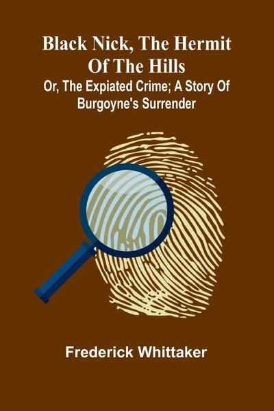 Black Nick, The Hermit Of The Hills; Or, The Expiated Crime; A Story Of Burgoyne’S Surrender