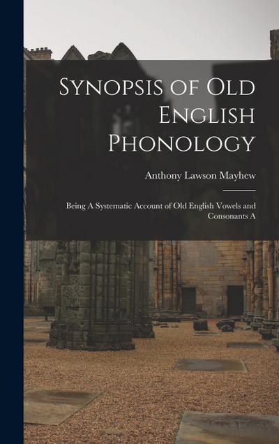 Synopsis of Old English Phonology: Being A Systematic Account of Old English Vowels and Consonants A