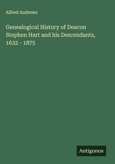 Genealogical History of Deacon Stephen Hart and his Descendants, 1632 - 1875