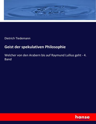 Geist der spekulativen Philosophie: Welcher von den Arabern bis auf Raymund Lullius geht - 4. Band