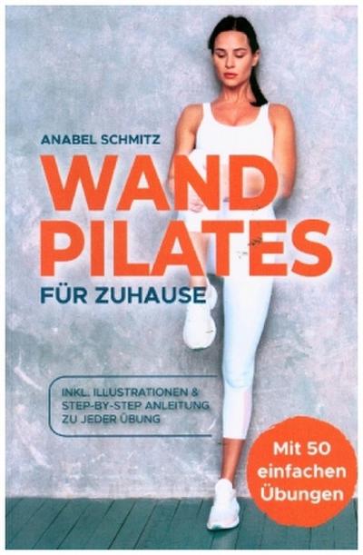 WAND PILATES für Zuhause: Mit 50 effektiven & illustrierten Übungen fit, gesund und schlank dank Wand Pilates - Inkl. Step-By-Step Anleitung