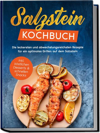 Salzstein Kochbuch: Die leckersten und abwechslungsreichsten Rezepte für ein optimales Grillen auf dem Salzstein - inkl. köstlichen Desserts & schnellen Snacks