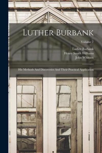 Luther Burbank: His Methods And Discoveries And Their Practical Application; Volume 7