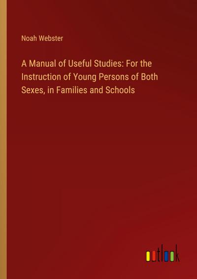 A Manual of Useful Studies: For the Instruction of Young Persons of Both Sexes, in Families and Schools