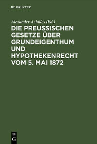 Die Preußischen Gesetze über Grundeigenthum und Hypothekenrecht vom 5. Mai 1872