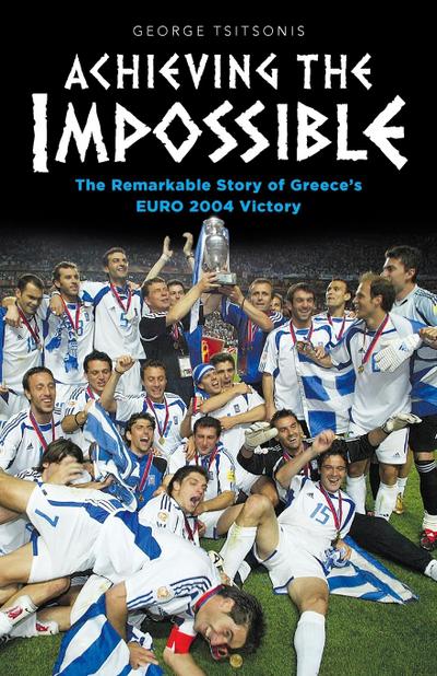 Achieving the Impossible - the Remarkable Story of Greece’s EURO 2004 Victory