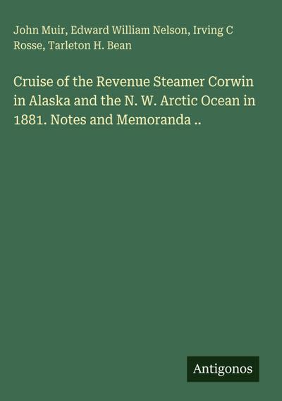 Cruise of the Revenue Steamer Corwin in Alaska and the N. W. Arctic Ocean in 1881. Notes and Memoranda ..