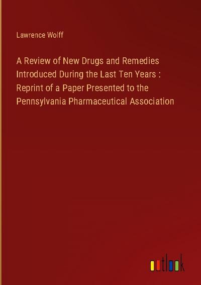 A Review of New Drugs and Remedies Introduced During the Last Ten Years : Reprint of a Paper Presented to the Pennsylvania Pharmaceutical Association