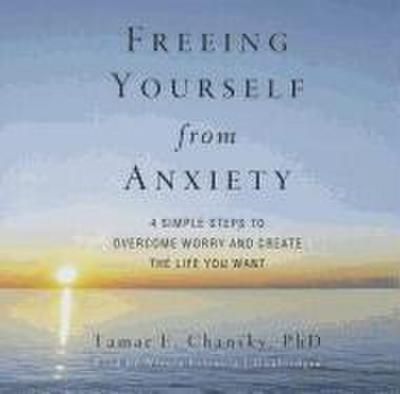 Freeing Yourself from Anxiety: The 4 Simple Steps to Overcome Worry and Create the Life You Want