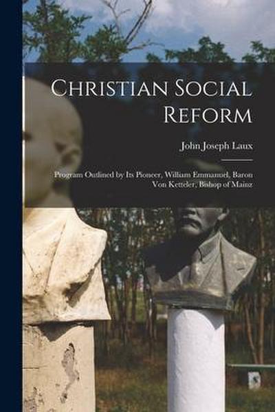 Christian Social Reform; Program Outlined by Its Pioneer, William Emmanuel, Baron Von Ketteler, Bishop of Mainz