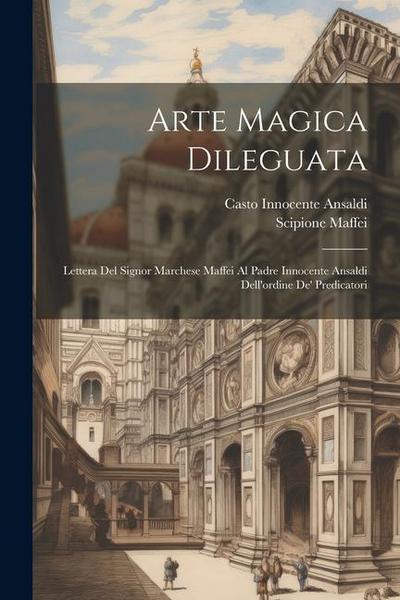 Arte Magica Dileguata: Lettera Del Signor Marchese Maffei Al Padre Innocente Ansaldi Dell’ordine De’ Predicatori