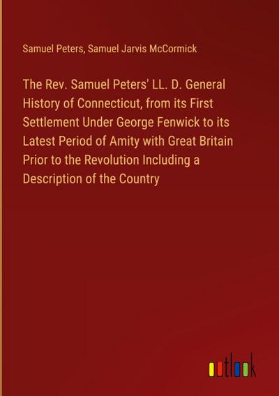 The Rev. Samuel Peters’ LL. D. General History of Connecticut, from its First Settlement Under George Fenwick to its Latest Period of Amity with Great Britain Prior to the Revolution Including a Description of the Country