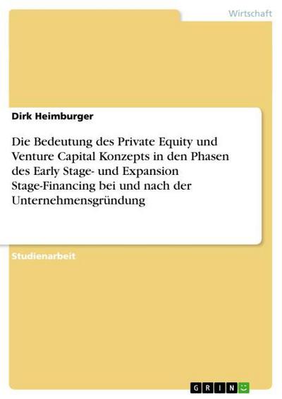 Die Bedeutung des Private Equity und Venture Capital Konzepts in den Phasen des Early Stage- und Expansion Stage-Financing bei und nach der Unternehmensgründung - Dirk Heimburger
