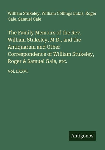 The Family Memoirs of the Rev. William Stukeley, M.D., and the Antiquarian and Other Correspondence of William Stukeley, Roger & Samuel Gale, etc.