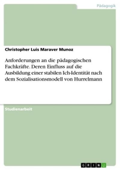 Anforderungen an die pädagogischen Fachkräfte. Deren Einfluss auf die Ausbildung einer stabilen Ich-Identität nach dem Sozialisationsmodell von Hurrelmann