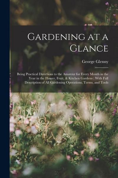Gardening at a Glance: Being Practical Directions to the Amateur for Every Month in the Year in the Flower, Fruit, & Kitchen Gardens: With Fu