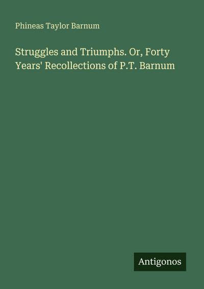 Struggles and Triumphs. Or, Forty Years’ Recollections of P.T. Barnum