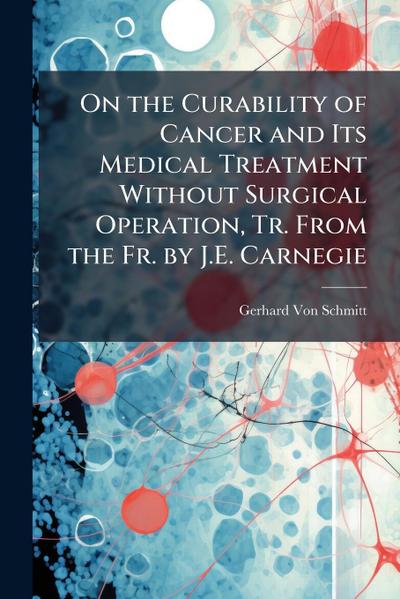 On the Curability of Cancer and Its Medical Treatment Without Surgical Operation, Tr. From the Fr. by J.E. Carnegie