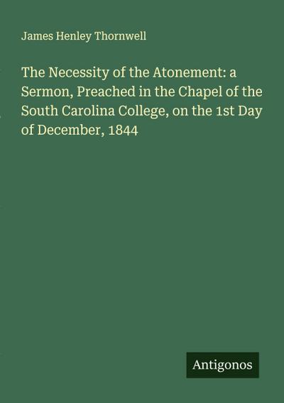 The Necessity of the Atonement: a Sermon, Preached in the Chapel of the South Carolina College, on the 1st Day of December, 1844