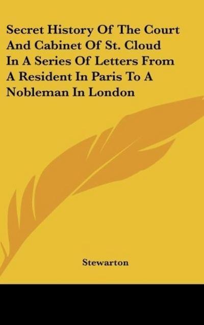 Secret History Of The Court And Cabinet Of St. Cloud In A Series Of Letters From A Resident In Paris To A Nobleman In London