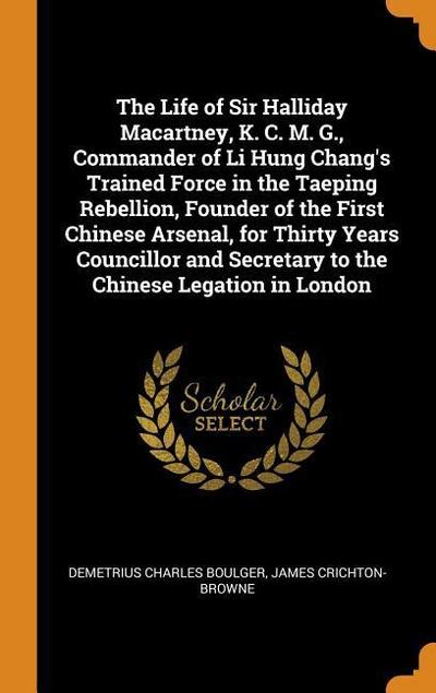 The Life of Sir Halliday Macartney, K. C. M. G., Commander of Li Hung Chang’s Trained Force in the Taeping Rebellion, Founder of the First Chinese Ars
