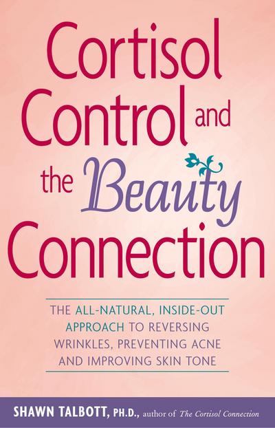 Cortisol Control and the Beauty Connection: The All-Natural, Inside-Out Approach to Reversing Wrinkles, Preventing Acne and Improving Skin Tone