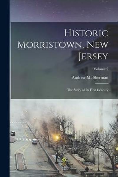 Historic Morristown, New Jersey: The Story of Its First Century; Volume 2
