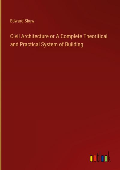 Civil Architecture or A Complete Theoritical and Practical System of Building