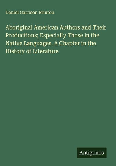 Aboriginal American Authors and Their Productions; Especially Those in the Native Languages. A Chapter in the History of Literature