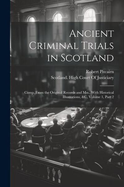 Ancient Criminal Trials in Scotland: Comp. From the Original Records and Mss., With Historical Illustrations, &c, Volume 1, part 2