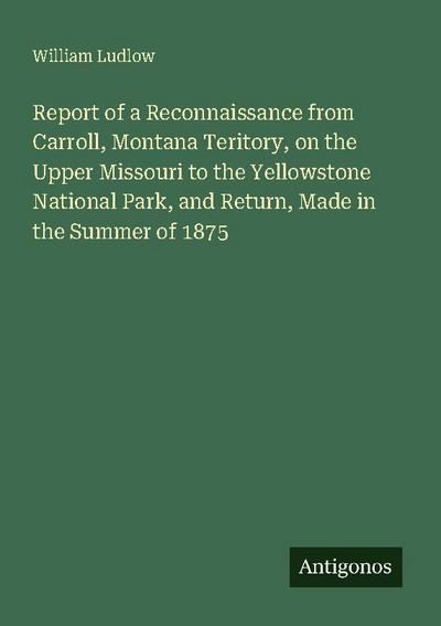 Report of a Reconnaissance from Carroll, Montana Teritory, on the Upper Missouri to the Yellowstone National Park, and Return, Made in the Summer of 1875