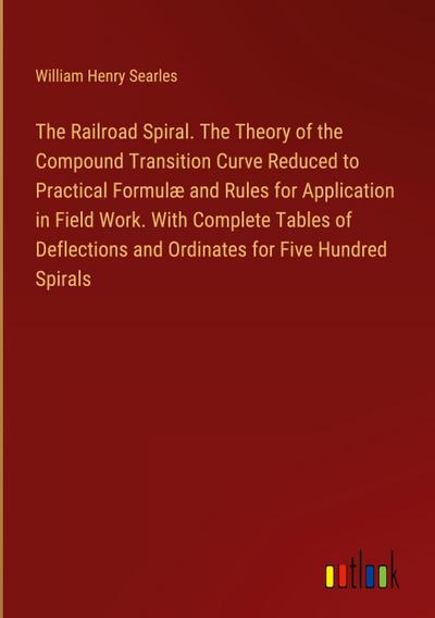 The Railroad Spiral. The Theory of the Compound Transition Curve Reduced to Practical Formulæ and Rules for Application in Field Work. With Complete Tables of Deflections and Ordinates for Five Hundred Spirals
