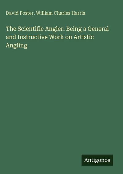 The Scientific Angler. Being a General and Instructive Work on Artistic Angling