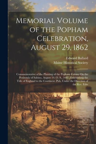 Memorial Volume of the Popham Celebration, August 29, 1862: Commemorative of the Planting of the Popham Colony On the Peninsula of Sabino, August 19