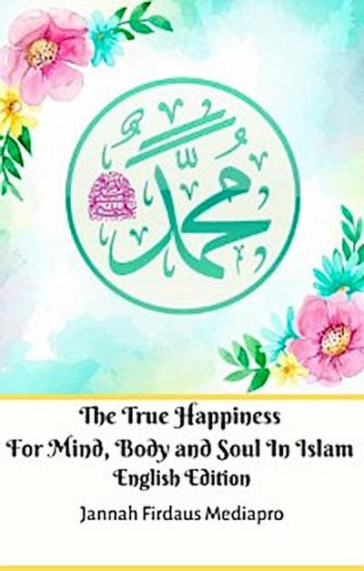 The True Happiness For Mind, Body and Soul In Islam English Edition