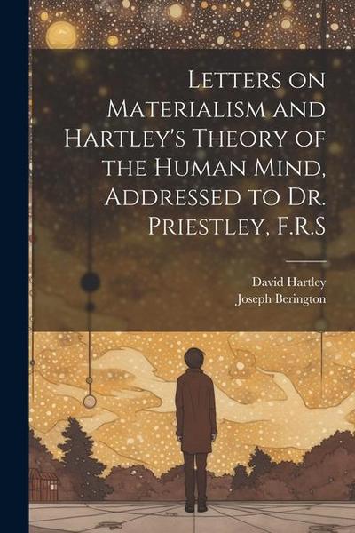 Letters on Materialism and Hartley’s Theory of the Human Mind, Addressed to Dr. Priestley, F.R.S