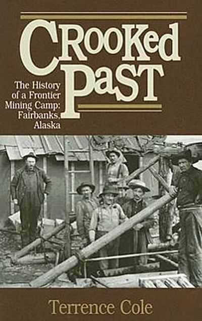 Crooked Past: The History of a Frontier Mining Camp: Fairbanks, Alaska