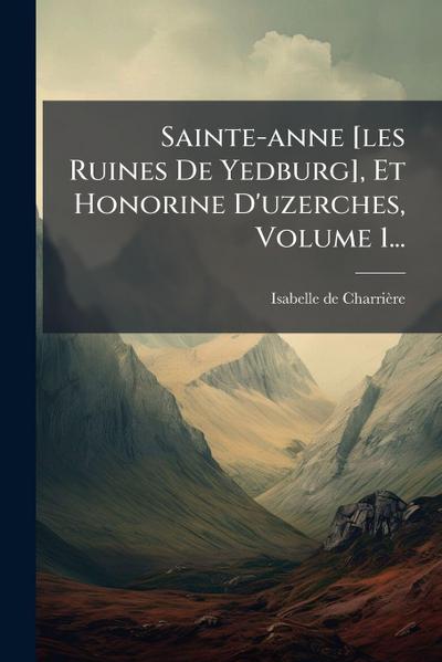 Sainte-anne [les Ruines De Yedburg], Et Honorine D’uzerches, Volume 1...