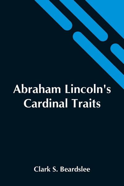 Abraham Lincoln’S Cardinal Traits; A Study In Ethics, With An Epilogue Addressed To Theologians